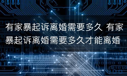 有家暴起诉离婚需要多久 有家暴起诉离婚需要多久才能离婚