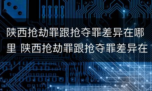 陕西抢劫罪跟抢夺罪差异在哪里 陕西抢劫罪跟抢夺罪差异在哪里可以查到