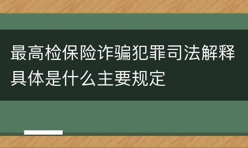 最高检保险诈骗犯罪司法解释具体是什么主要规定