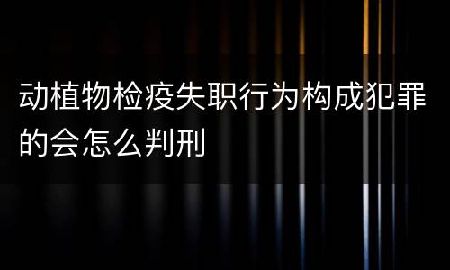 动植物检疫失职行为构成犯罪的会怎么判刑