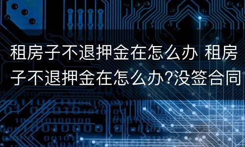 租房子不退押金在怎么办 租房子不退押金在怎么办?没签合同