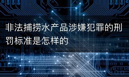 非法捕捞水产品涉嫌犯罪的刑罚标准是怎样的