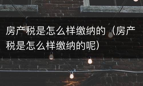 房产税是怎么样缴纳的（房产税是怎么样缴纳的呢）
