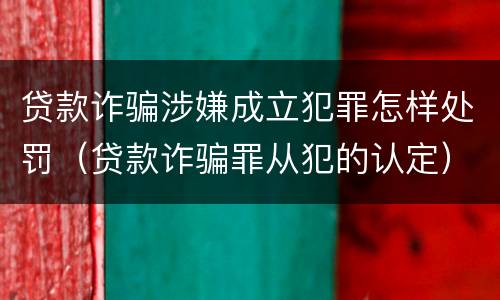 贷款诈骗涉嫌成立犯罪怎样处罚（贷款诈骗罪从犯的认定）