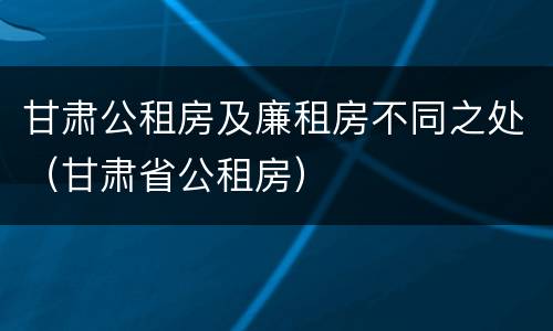 甘肃公租房及廉租房不同之处（甘肃省公租房）