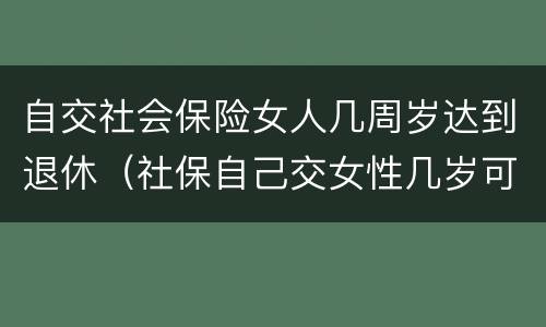 自交社会保险女人几周岁达到退休（社保自己交女性几岁可以退休）
