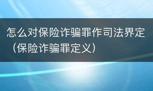 怎么对保险诈骗罪作司法界定（保险诈骗罪定义）