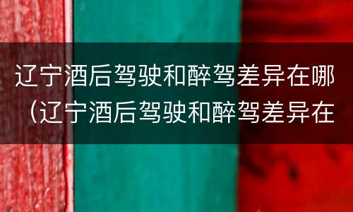 辽宁酒后驾驶和醉驾差异在哪（辽宁酒后驾驶和醉驾差异在哪里）