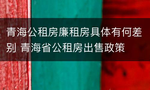 青海公租房廉租房具体有何差别 青海省公租房出售政策