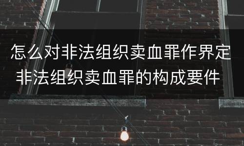 怎么对非法组织卖血罪作界定 非法组织卖血罪的构成要件