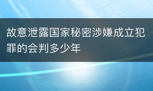 故意泄露国家秘密涉嫌成立犯罪的会判多少年