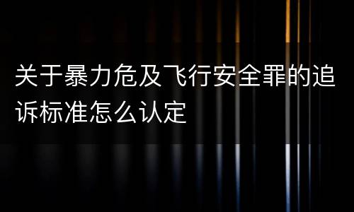 关于暴力危及飞行安全罪的追诉标准怎么认定