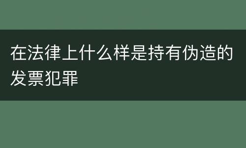 在法律上什么样是持有伪造的发票犯罪