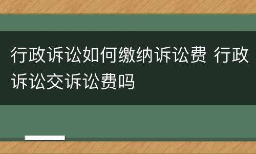 行政诉讼如何缴纳诉讼费 行政诉讼交诉讼费吗