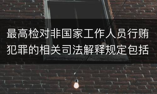 最高检对非国家工作人员行贿犯罪的相关司法解释规定包括哪些