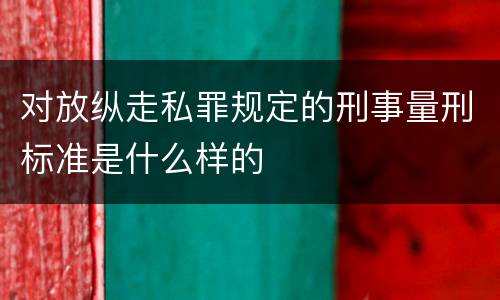 对放纵走私罪规定的刑事量刑标准是什么样的