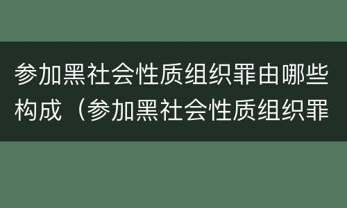 参加黑社会性质组织罪由哪些构成（参加黑社会性质组织罪由哪些构成犯罪）