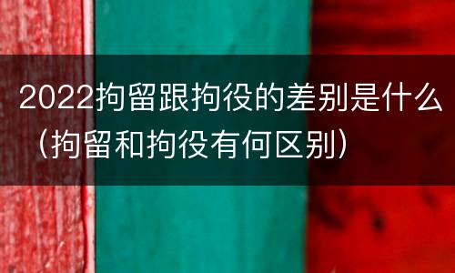 2022拘留跟拘役的差别是什么(拘留和拘役有何区别)