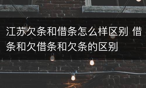 江苏欠条和借条怎么样区别 借条和欠借条和欠条的区别