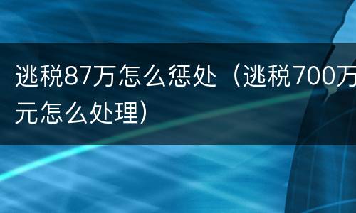 逃税87万怎么惩处（逃税700万元怎么处理）