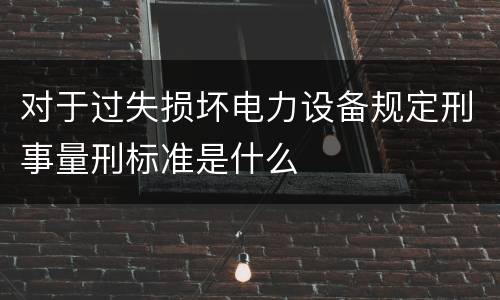 对于过失损坏电力设备规定刑事量刑标准是什么