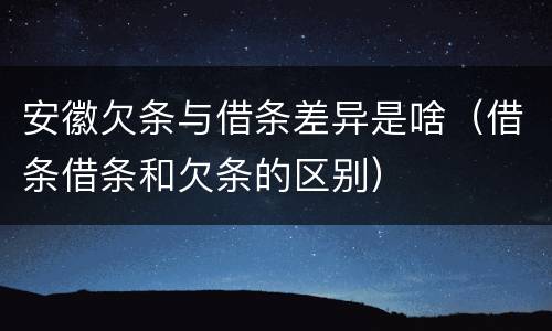 安徽欠条与借条差异是啥（借条借条和欠条的区别）