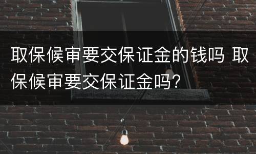 取保候审要交保证金的钱吗 取保候审要交保证金吗?