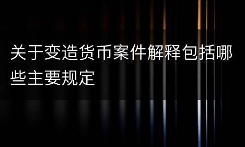 关于变造货币案件解释包括哪些主要规定