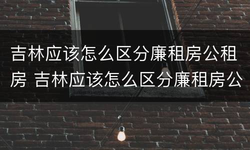 吉林应该怎么区分廉租房公租房 吉林应该怎么区分廉租房公租房呢