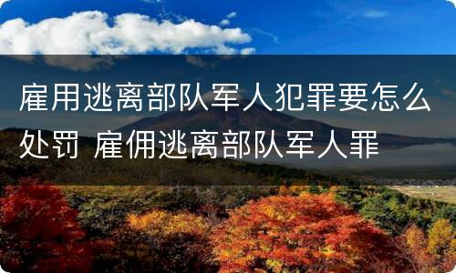 雇用逃离部队军人犯罪要怎么处罚 雇佣逃离部队军人罪