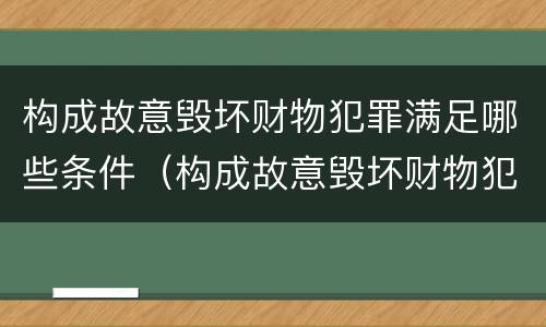 构成故意毁坏财物犯罪满足哪些条件（构成故意毁坏财物犯罪满足哪些条件呢）