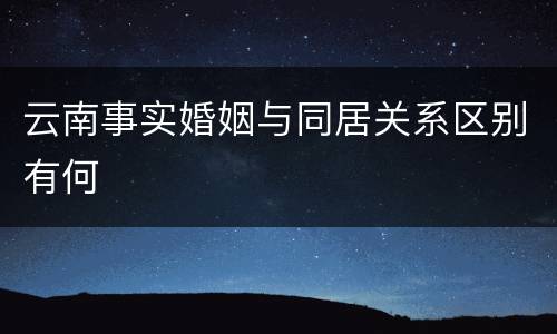 云南事实婚姻与同居关系区别有何