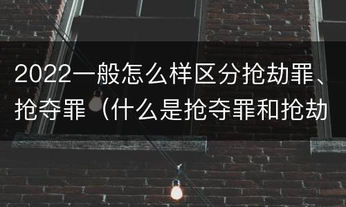 2022一般怎么样区分抢劫罪、抢夺罪（什么是抢夺罪和抢劫罪的区别）