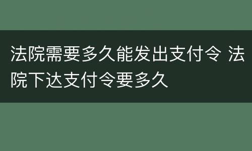 法院需要多久能发出支付令 法院下达支付令要多久