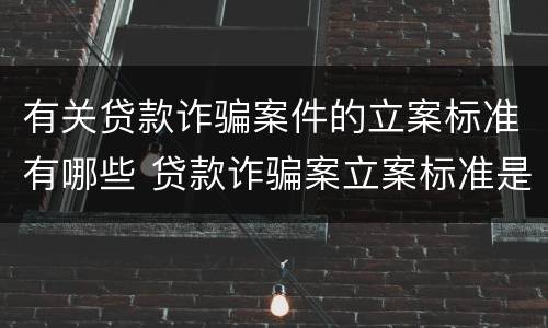 有关贷款诈骗案件的立案标准有哪些 贷款诈骗案立案标准是什么