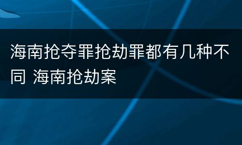 海南抢夺罪抢劫罪都有几种不同 海南抢劫案