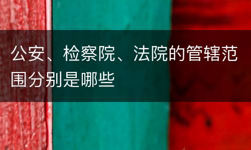 公安、检察院、法院的管辖范围分别是哪些