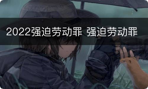 2022强迫劳动罪 强迫劳动罪