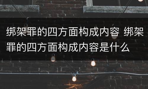 绑架罪的四方面构成内容 绑架罪的四方面构成内容是什么