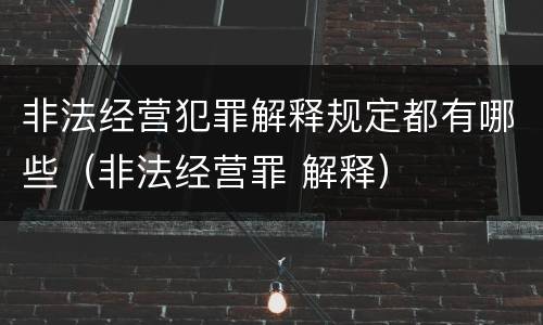 非法经营犯罪解释规定都有哪些（非法经营罪 解释）