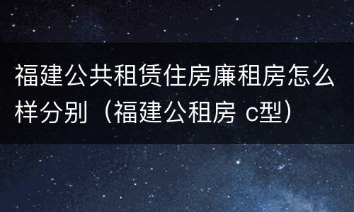 福建公共租赁住房廉租房怎么样分别（福建公租房 c型）