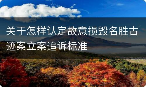 关于怎样认定故意损毁名胜古迹案立案追诉标准