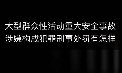 大型群众性活动重大安全事故涉嫌构成犯罪刑事处罚有怎样内容