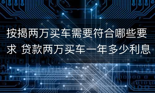 按揭两万买车需要符合哪些要求 贷款两万买车一年多少利息,月供多少?