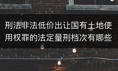 刑法非法低价出让国有土地使用权罪的法定量刑档次有哪些