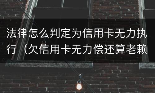 法律怎么判定为信用卡无力执行（欠信用卡无力偿还算老赖吗）