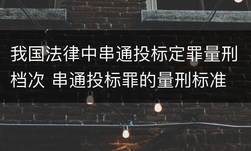 我国法律中串通投标定罪量刑档次 串通投标罪的量刑标准