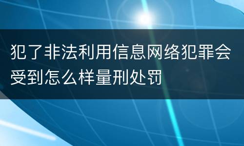 犯了非法利用信息网络犯罪会受到怎么样量刑处罚