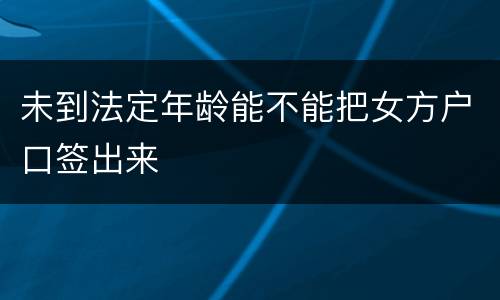 未到法定年龄能不能把女方户口签出来