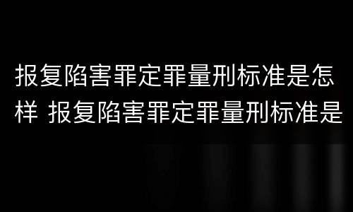 报复陷害罪定罪量刑标准是怎样 报复陷害罪定罪量刑标准是怎样的